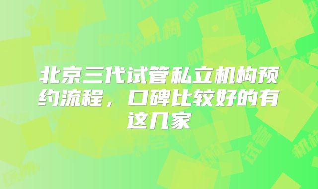 北京三代试管私立机构预约流程,口碑比较好的有这几家