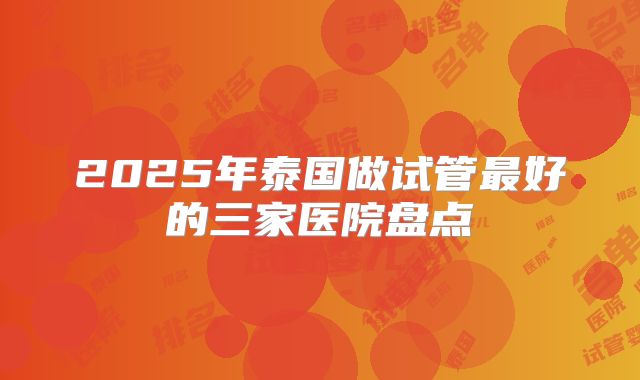 2025年泰国做试管最好的三家医院盘点