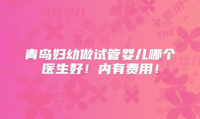 青岛妇幼做试管婴儿哪个医生好!内有费用!