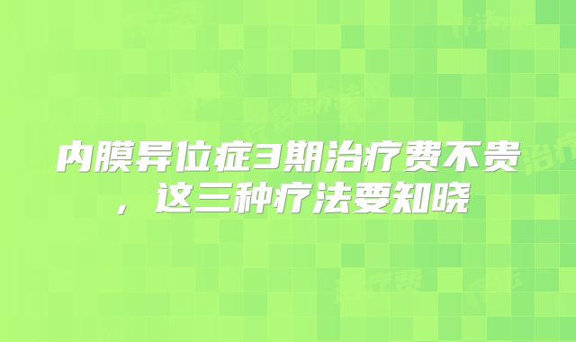 内膜异位症3期治疗费不贵，这三种疗法要知晓