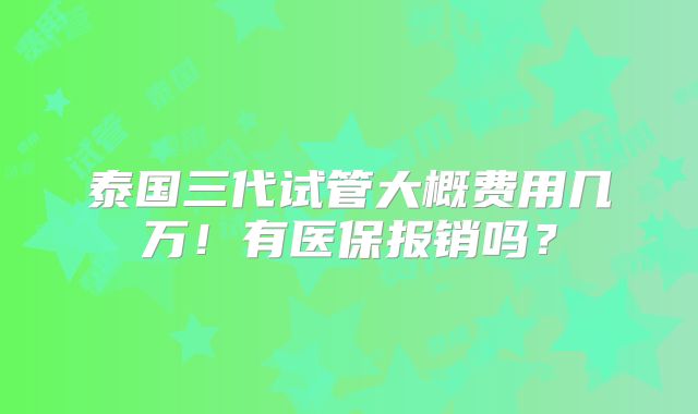 泰国三代试管大概费用几万!有医保报销吗?