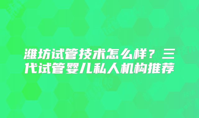 潍坊试管技术怎么样？三代试管婴儿私人机构推荐