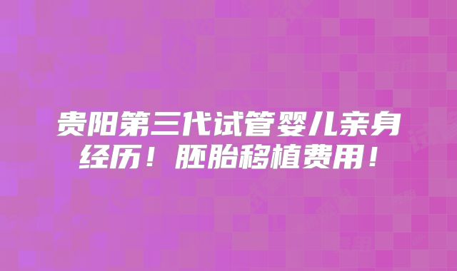 贵阳第三代试管婴儿亲身经历!胚胎移植费用!