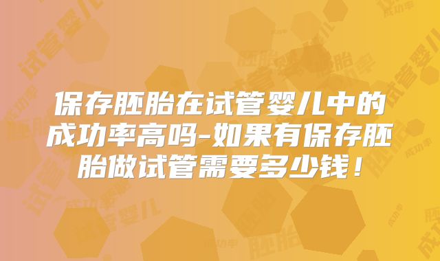 保存胚胎在试管婴儿中的成功率高吗-如果有保存胚胎做试管需要多少钱！