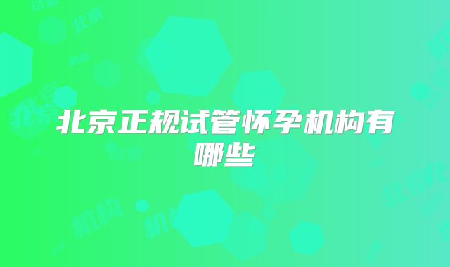 北京正规试管怀孕机构有哪些