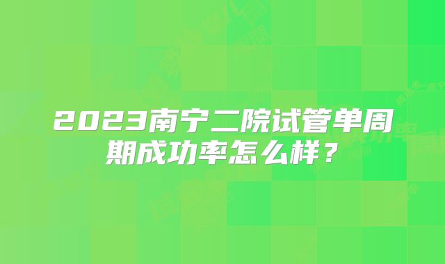 2023南宁二院试管单周期成功率怎么样？
