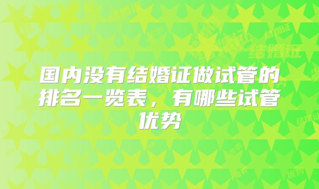 国内没有结婚证做试管的排名一览表，有哪些试管优势