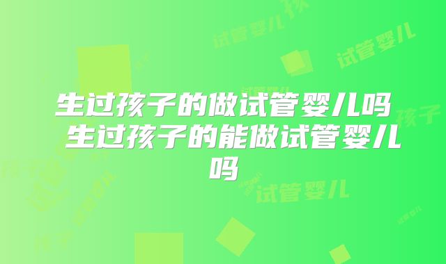 生过孩子的做试管婴儿吗 生过孩子的能做试管婴儿吗