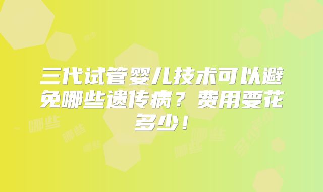 三代试管婴儿技术可以避免哪些遗传病?费用要花多少!