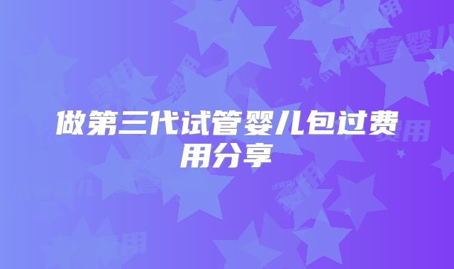 做第三代试管婴儿包过费用分享