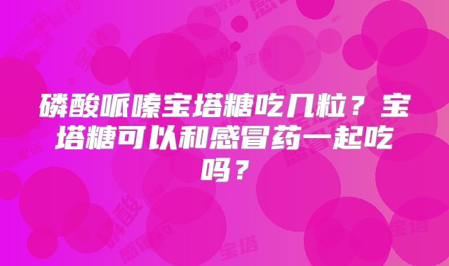 磷酸哌嗪宝塔糖吃几粒?宝塔糖可以和感冒药一起吃吗?