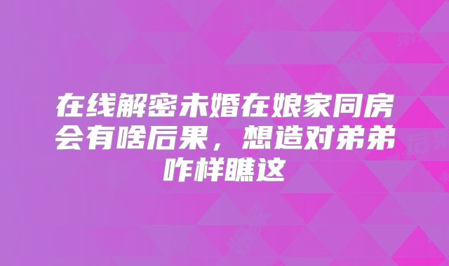 在线解密未婚在娘家同房会有啥后果，想造对弟弟咋样瞧这