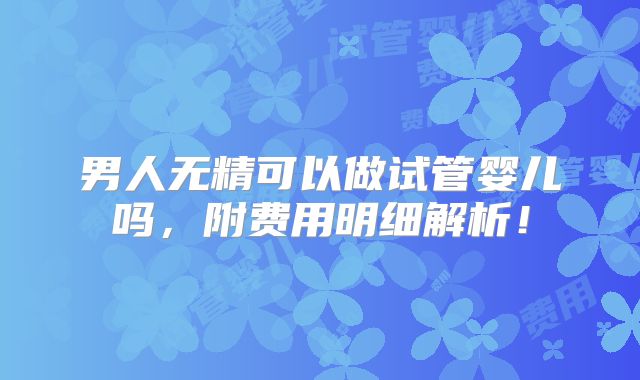 男人无精可以做试管婴儿吗,附费用明细解析!