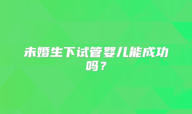 未婚生下试管婴儿能成功吗?