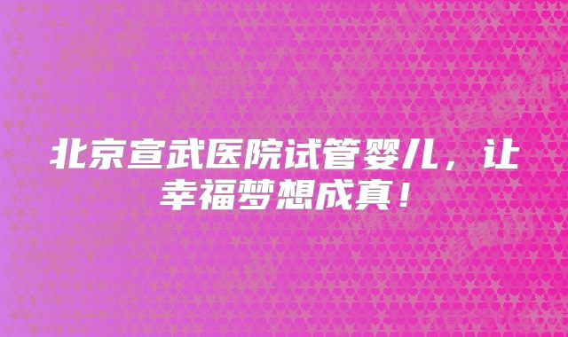 北京宣武医院试管婴儿,让幸福梦想成真!
