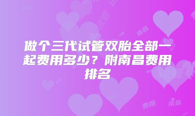 做个三代试管双胎全部一起费用多少?附南昌费用排名