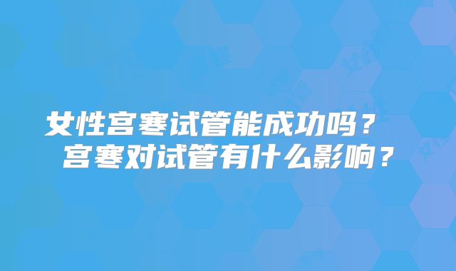 女性宫寒试管能成功吗？ 宫寒对试管有什么影响？