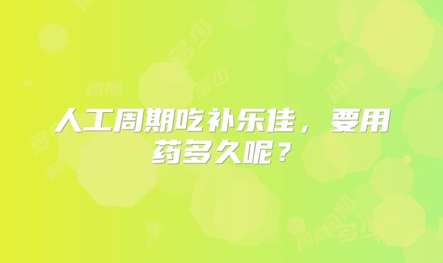 人工周期吃补乐佳，要用药多久呢？