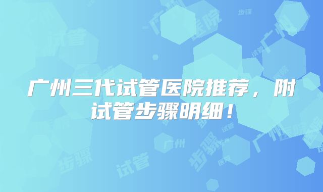 广州三代试管医院推荐,附试管步骤明细!