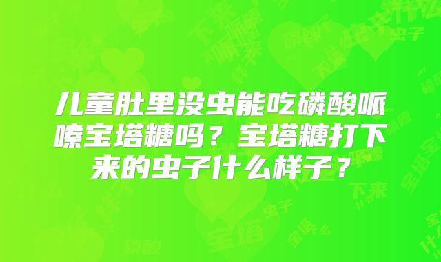 儿童肚里没虫能吃磷酸哌嗪宝塔糖吗?宝塔糖打下来的虫子什么样子?