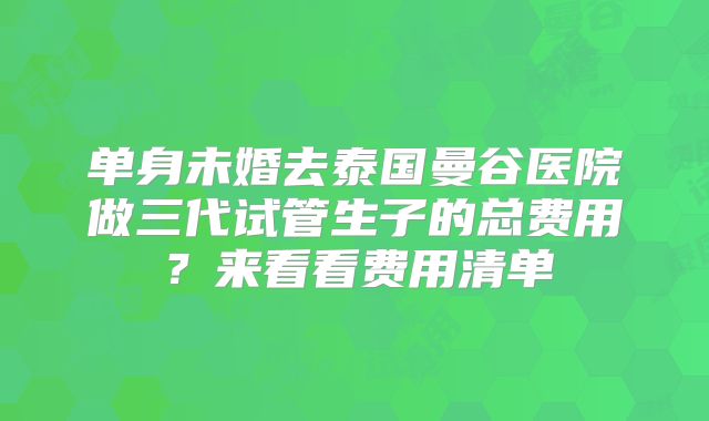 单身未婚去泰国曼谷医院做三代试管生子的总费用?来看看费用清单