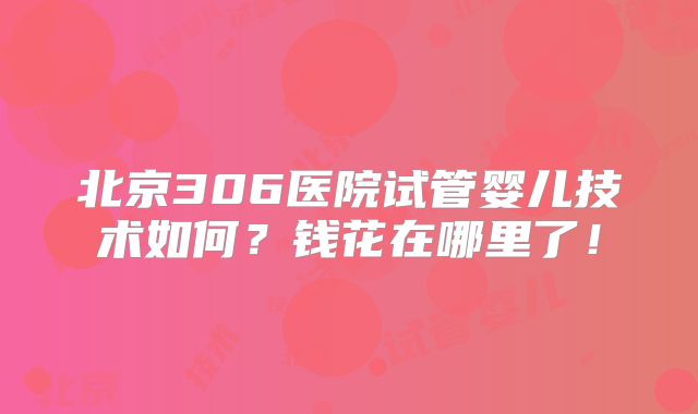北京306医院试管婴儿技术如何?钱花在哪里了!