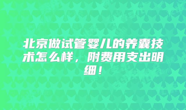 北京做试管婴儿的养囊技术怎么样,附费用支出明细!