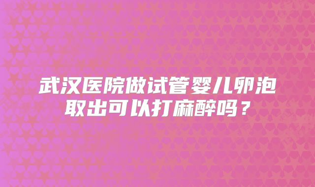 武汉医院做试管婴儿卵泡取出可以打麻醉吗?