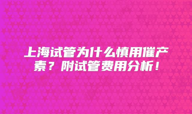 上海试管为什么慎用催产素？附试管费用分析！