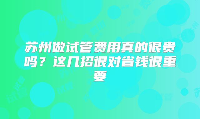 苏州做试管费用真的很贵吗？这几招很对省钱很重要