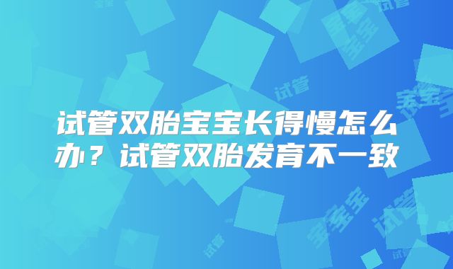 试管双胎宝宝长得慢怎么办?试管双胎发育不一致