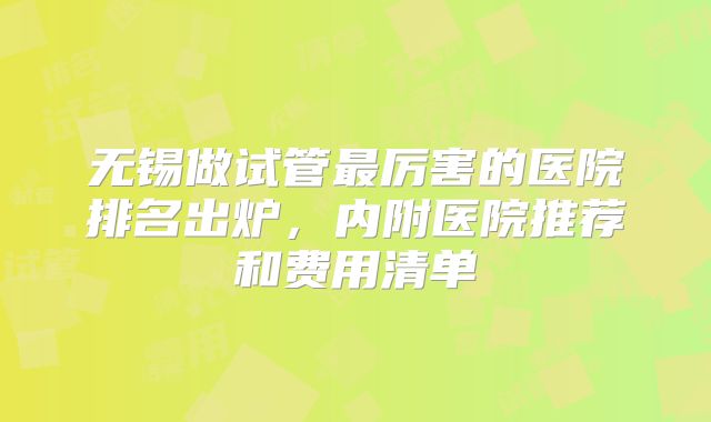 无锡做试管最厉害的医院排名出炉，内附医院推荐和费用清单