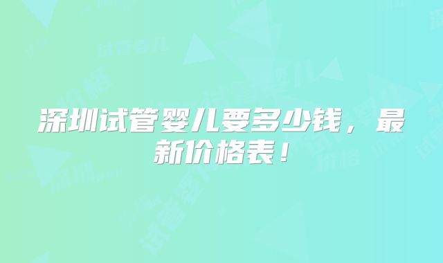 深圳试管婴儿要多少钱,最新价格表!