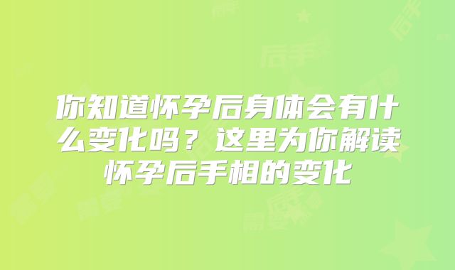 你知道怀孕后身体会有什么变化吗?这里为你解读怀孕后手相的变化