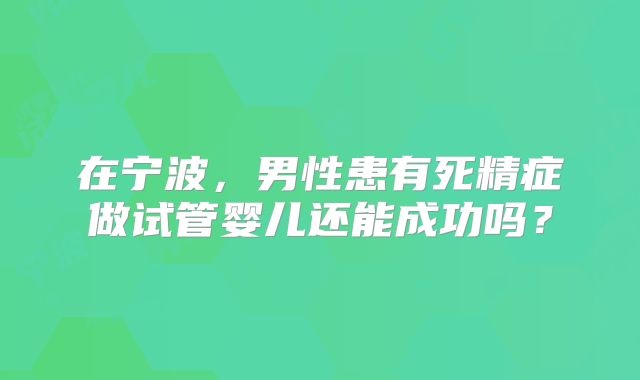 在宁波,男性患有死精症做试管婴儿还能成功吗?