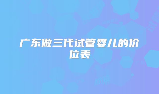 广东做三代试管婴儿的价位表