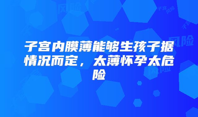 子宫内膜薄能够生孩子据情况而定,太薄怀孕太危险