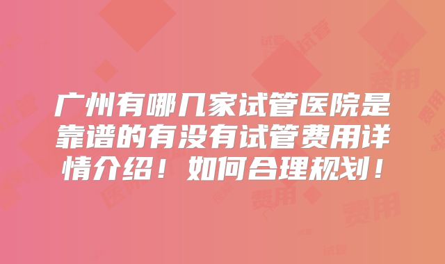 广州有哪几家试管医院是靠谱的有没有试管费用详情介绍!如何合理规划!