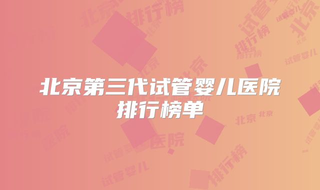 北京第三代试管婴儿医院排行榜单