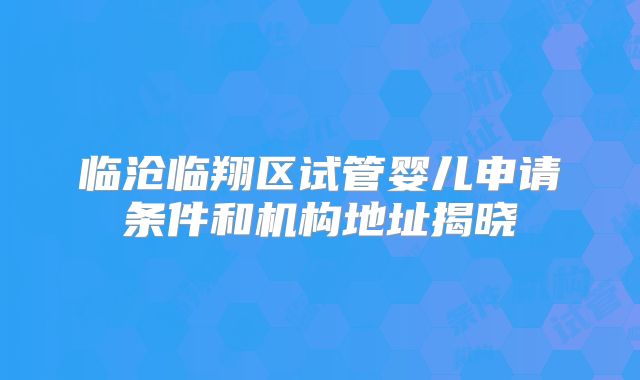 临沧临翔区试管婴儿申请条件和机构地址揭晓