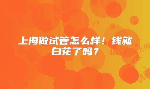 上海做试管怎么样！钱就白花了吗？
