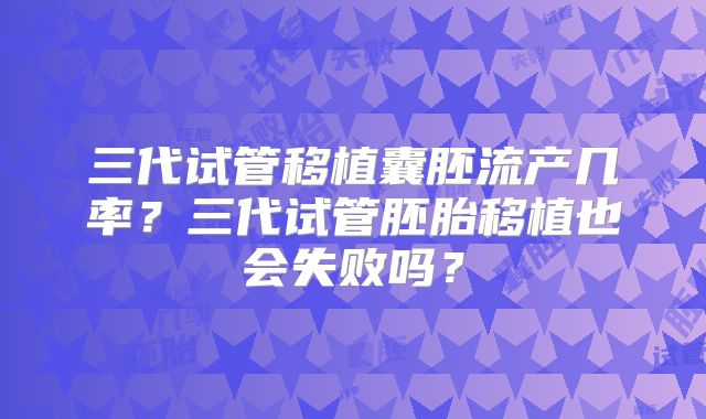 三代试管移植囊胚流产几率?三代试管胚胎移植也会失败吗?