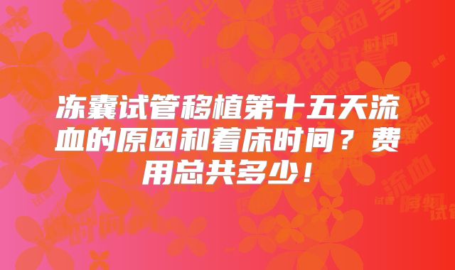 冻囊试管移植第十五天流血的原因和着床时间?费用总共多少!