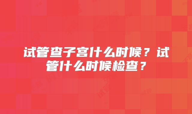 试管查子宫什么时候？试管什么时候检查？