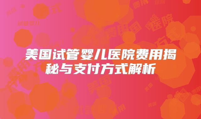 美国试管婴儿医院费用揭秘与支付方式解析