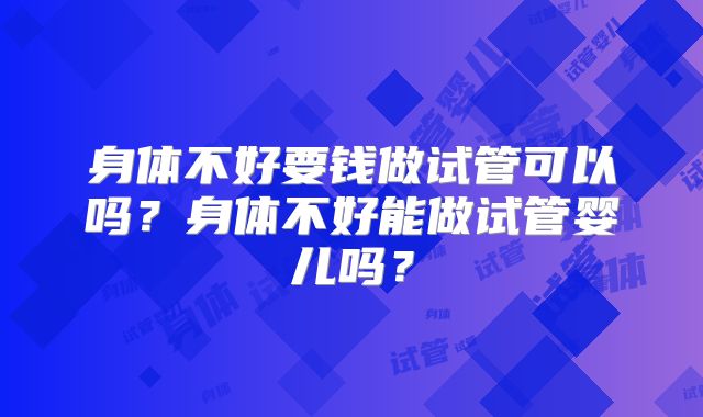 身体不好要钱做试管可以吗?身体不好能做试管婴儿吗?
