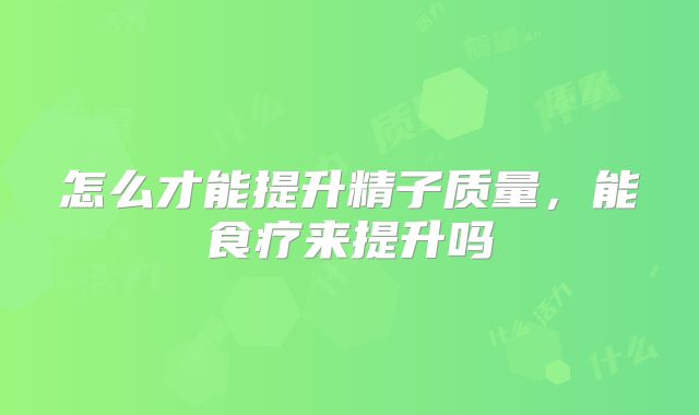 怎么才能提升精子质量,能食疗来提升吗