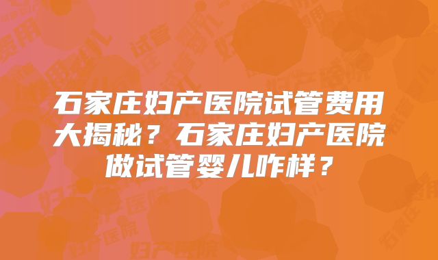 石家庄妇产医院试管费用大揭秘?石家庄妇产医院做试管婴儿咋样?