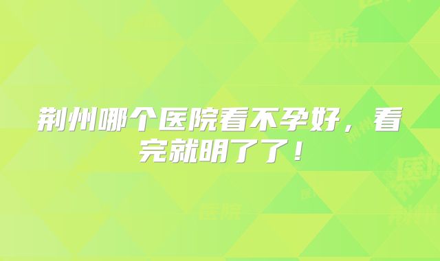 荆州哪个医院看不孕好,看完就明了了!