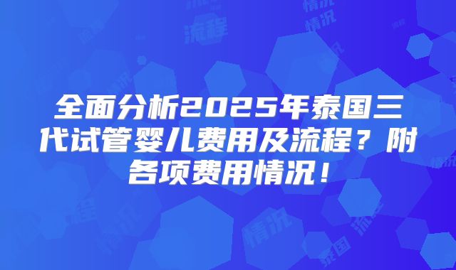 全面分析2025年泰国三代试管婴儿费用及流程?附各项费用情况!